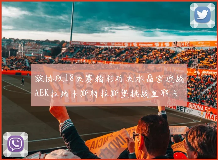 欧协联18决赛精彩对决水晶宫迎战AEK拉纳卡斯特拉斯堡挑战里耶卡