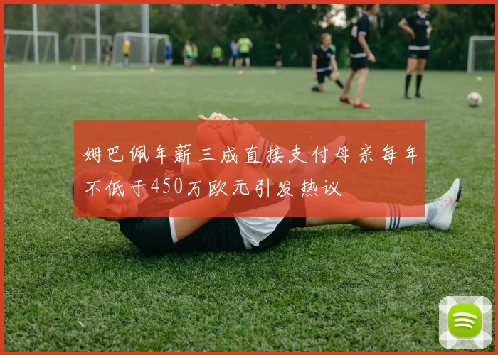 姆巴佩年薪三成直接支付母亲每年不低于450万欧元引发热议