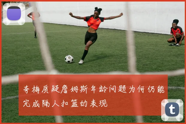 夸梅质疑詹姆斯年龄问题为何仍能完成隔人扣篮的表现