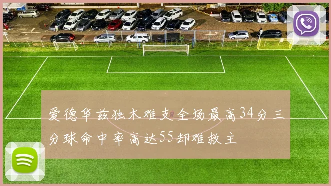 爱德华兹独木难支全场最高34分三分球命中率高达55却难救主
