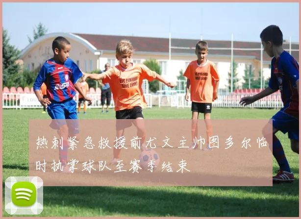 热刺紧急救援前尤文主帅图多尔临时执掌球队至赛季结束