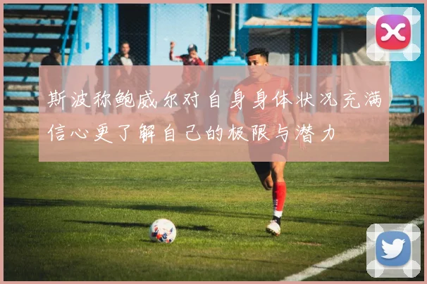 斯波称鲍威尔对自身身体状况充满信心更了解自己的极限与潜力