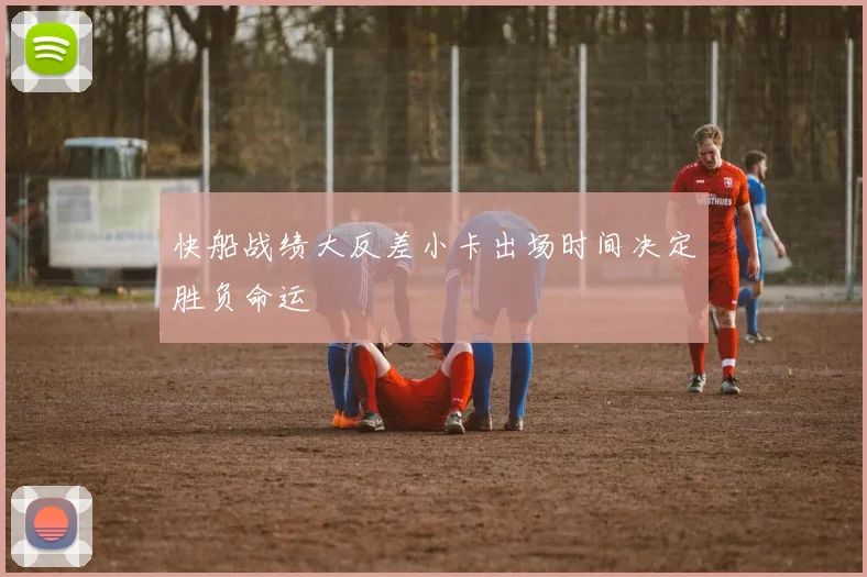 快船战绩大反差小卡出场时间决定胜负命运