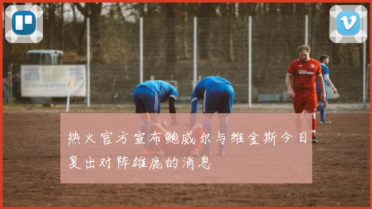 热火官方宣布鲍威尔与维金斯今日复出对阵雄鹿的消息