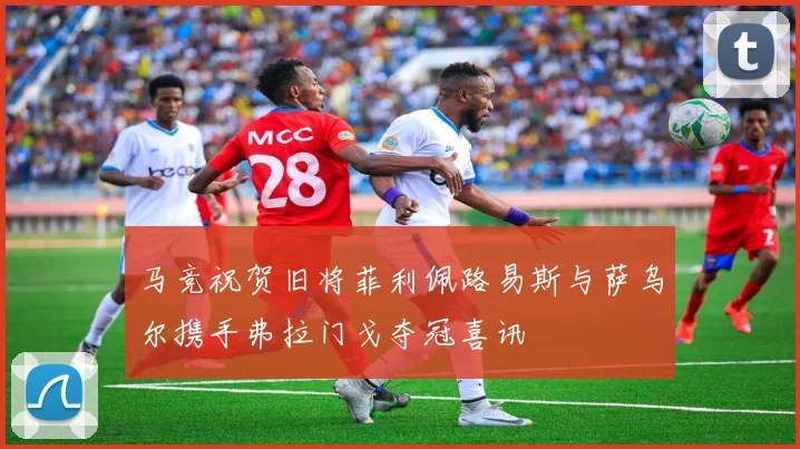 马竞祝贺旧将菲利佩路易斯与萨乌尔携手弗拉门戈夺冠喜讯