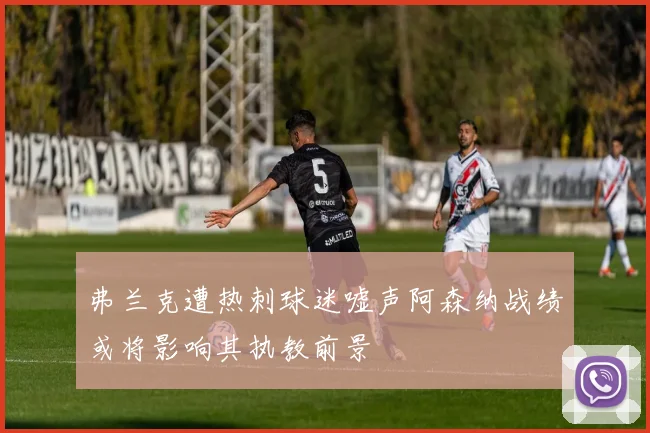 弗兰克遭热刺球迷嘘声阿森纳战绩或将影响其执教前景