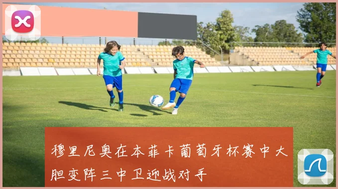 穆里尼奥在本菲卡葡萄牙杯赛中大胆变阵三中卫迎战对手