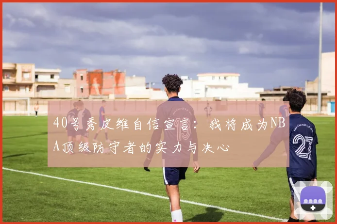 40号秀皮维自信宣言：我将成为NBA顶级防守者的实力与决心