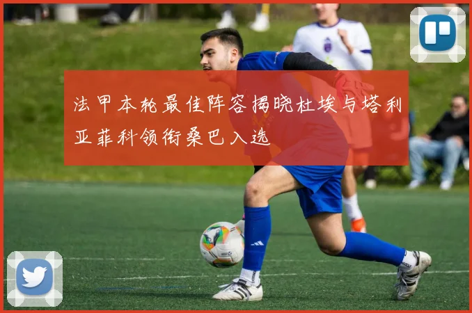 法甲本轮最佳阵容揭晓杜埃与塔利亚菲科领衔桑巴入选