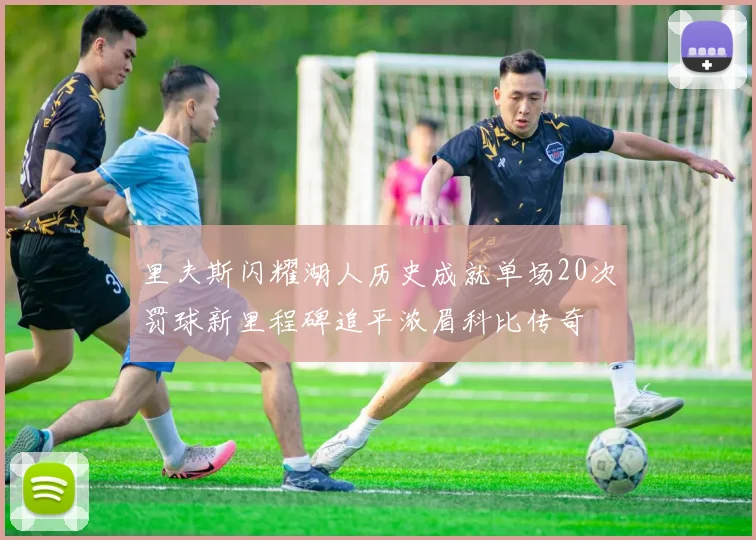 里夫斯闪耀湖人历史成就单场20次罚球新里程碑追平浓眉科比传奇