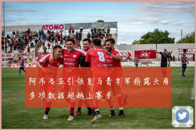 阿韦洛亚引领皇马青年军崭露头角多项数据超越上赛季