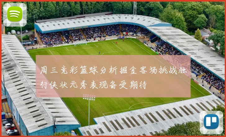 周三竞彩篮球分析掘金客场挑战独行侠状元秀表现备受期待