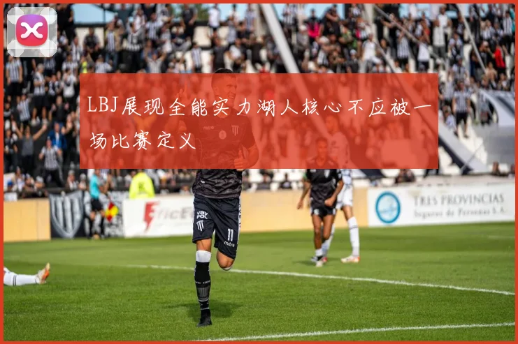 LBJ展现全能实力湖人核心不应被一场比赛定义