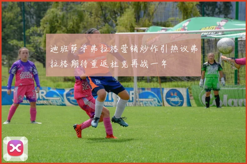 迪班萨学弗拉格营销炒作引热议弗拉格期待重返杜克再战一年