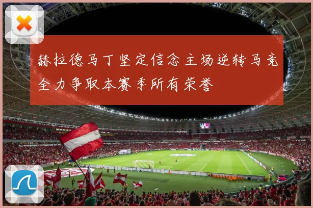 赫拉德马丁坚定信念主场逆转马竞全力争取本赛季所有荣誉