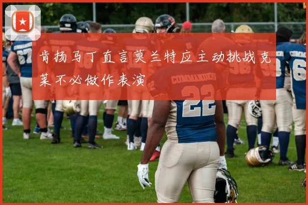 肯扬马丁直言莫兰特应主动挑战克莱不必做作表演
