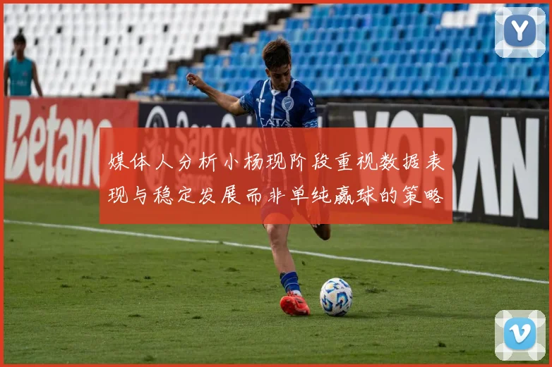 媒体人分析小杨现阶段重视数据表现与稳定发展而非单纯赢球的策略