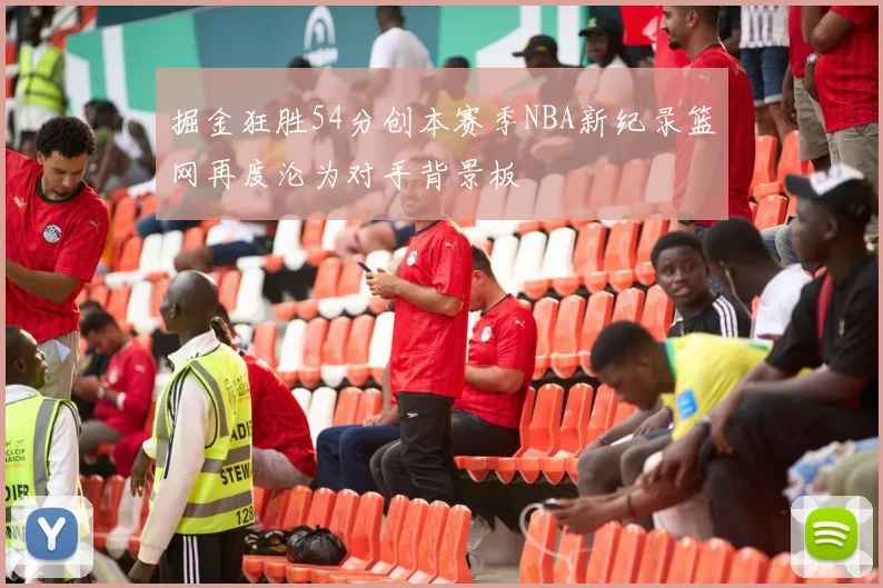 掘金狂胜54分创本赛季NBA新纪录篮网再度沦为对手背景板