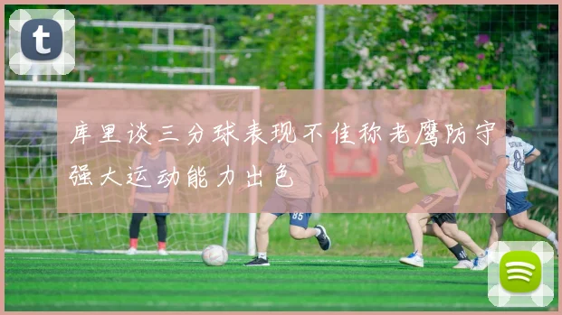 库里谈三分球表现不佳称老鹰防守强大运动能力出色