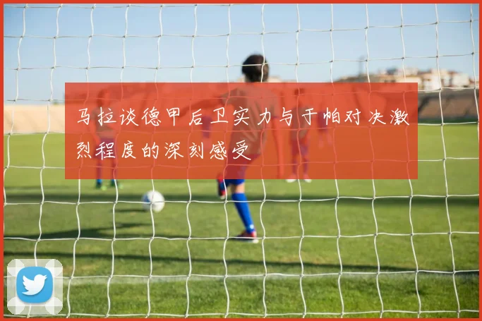 马拉谈德甲后卫实力与于帕对决激烈程度的深刻感受