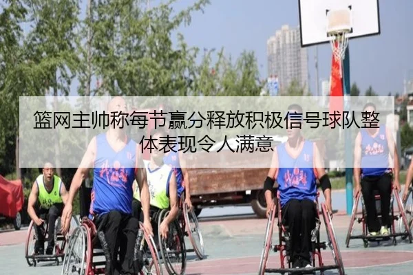 篮网主帅称每节赢分释放积极信号球队整体表现令人满意(kaiyun)