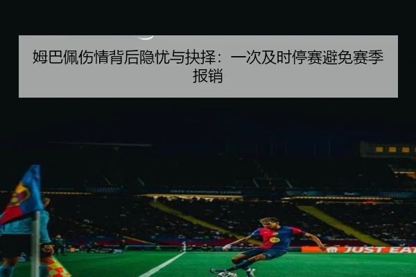 姆巴佩伤情背后隐忧与抉择：一次及时停赛避免赛季报销（kaiyun）