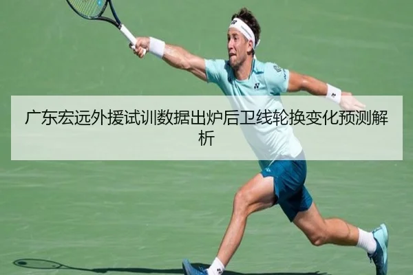 广东宏远外援试训数据出炉后卫线轮换变化预测解析（kaiyun）